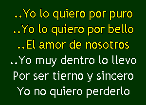 ..Yo lo quiero por puro
..Yo lo quiero por bello
..El amor de nosotros
..Yo muy dentro lo llevo
Por ser tierno y sincero
Yo no quiero perderlo