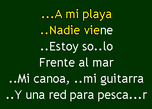 ...A mi playa
..Nadie viene
..Estoy so..lo

Frente al mar
..Mi canoa, ..mi guitarra
..Y una red para pesca...r