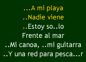 ...A mi playa
..Nadie viene
..Estoy so..lo

Frente al mar
..Mi canoa, ..mi guitarra
..Y una red para pesca...r