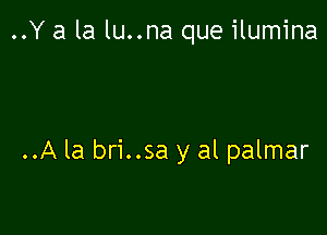 ..Y a la lu..na que ilumina

..A la bri..sa y al palmar