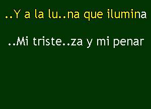 ..Y a la lu..na que ilumina

..Mi triste..za y mi penar