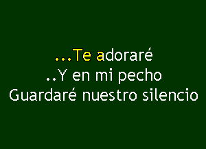 ...Te adorarei

..Y en mi pecho
Guardare' nuestro silencio