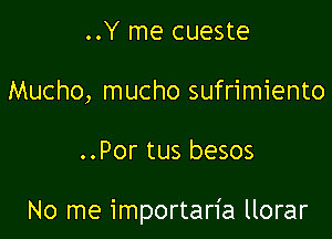 ..Y me cueste
Mucho, mucho sufrimiento

..Por tus besos

No me importaria llorar