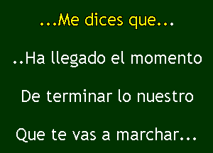 ...Me dices que...

..Ha llegado el momento

De terminar lo nuestro

Que te vas a marchar...