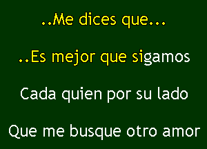 ..Me dices que...

..Es mejor que sigamos

Cada quien por su lado

Que me busque otro amor