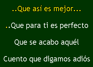 ..Que asi es mejor...
..Que para ti es perfecto
Que se acabo aquei-l

Cuento que digamos adibs