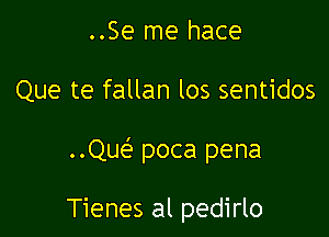 ..Se me hace

Que te fallan los sentidos

Quef' poca pena

Tienes al pedirlo