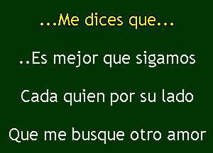 ...Me dices que...

..Es mejor que sigamos

Cada quien por su lado

Que me busque otro amor