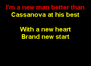 I'm a new man better than
Cassanova at his best

With a new heart

Brand new start