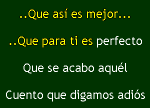 ..Que asi es mejor...
..Que para ti es perfecto
Que se acabo aquei-l

Cuento que digamos adibs