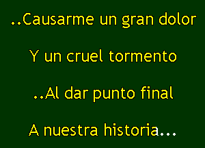 ..Causarme un gran dolor

Y un cruel tormento

..Al dar punto final

A nuestra historia...