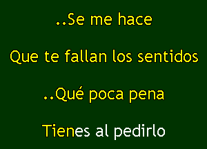 ..Se me hace

Que te fallan los sentidos

Quef' poca pena

Tienes al pedirlo