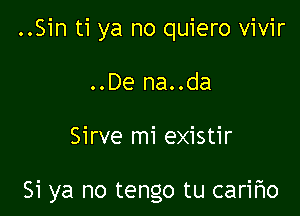 ..Sin ti ya no quiero vivir

..De na..da

Sirve mi existir

Si ya no tengo tu cari'r'lo