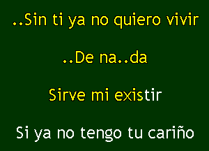 ..Sin ti ya no quiero vivir

..De na..da

Sirve mi existir

Si ya no tengo tu cari'r'lo