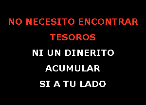 N0 NECESITO ENCONTRAR
TESOROS

NI UN DINERITO
ACUMULAR
SI ATU LADO