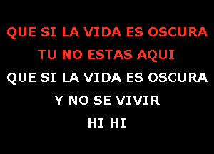 QUE SI LA VIDA ES OSCURA
TU NO ESTAS AQUI
QUE SI LA VIDA ES OSCURA
Y NO SE VIVIR
HI HI