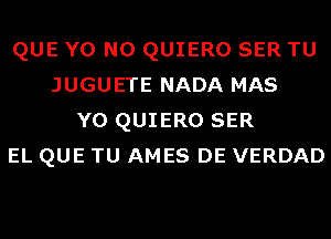 QUE Y0 N0 QUIERO SER TU
JUGUETE NADA MAS
Y0 QUIERO SER
EL QUE TU AMES DE VERDAD