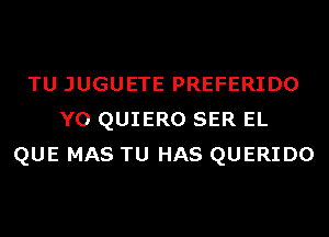 TU JUGUETE PREFERIDO
Y0 QUIERO SER EL
QUE MAS TU HAS QUERIDO