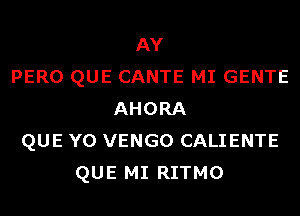 AY
PERO QUE CANTE MI GENTE
AHORA
QUE Y0 VENGO CALIENTE
QUE MI RITMO