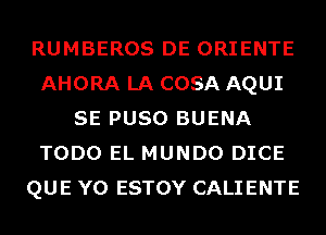 RUMBEROS DE ORIENTE
AHORA LA COSA AQUI
SE PUSO BUENA
TODO EL MUNDO DICE
QUE Y0 ESTOY CALIENTE