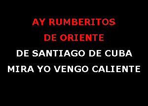AY RUMBERITOS
DE ORIENTE
DE SANTIAGO DE CUBA
MIRA Y0 VENGO CALIENTE