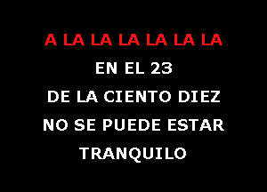 A LA LA LA LA LA LA
EN EL 23

DE LA CIENTO DIEZ

NO SE PUEDE ESTAR

TRANQUILO l