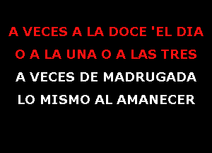 A VECES A LA DOCE 'EL DIA
OALAUNAOALASTRES
A VECES DE MADRUGADA
L0 MISMO AL AMANECER