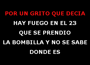 POR UN GRITO QUE DECIA
HAY FUEGO EN EL 23
QUE SE PRENDIO
LA BOMBILLA Y NO SE SABE
DONDE ES