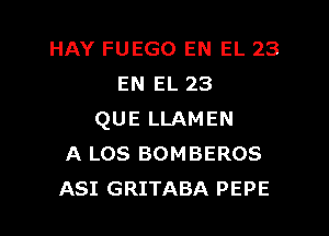 HAY FUEGO EN EL 23
EN EL 23
QUE LLAMEN
A Los BOMBEROS
ASI GRITABA PEPE