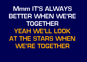 Mmm ITS ALWAYS
BETTER WHEN WERE
TOGETHER
YEAH WE'LL LOOK
AT THE STARS WHEN
WERE TOGETHER