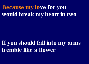 Because my love for you
would break my heart in two

If you should fall into my arms
tremble like a ilower