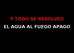 Y TODO SE RESOLVIO

EL AGUA AL FUEGO APAGO