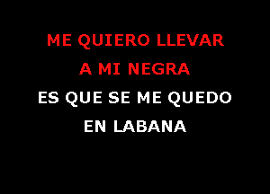 ME QUIERO LLEVAR
A MI NEGRA

ES QUE SE ME QUEDO
EN LABANA