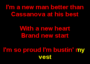 I'm a new man better than
Cassanova at his best

With a new heart
Brand new start

I'm so proud I'm bustin' my
vest