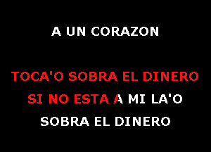 A UN CORAZON

TOCA'O SOBRA EL DINERO
SI NO ESTA A MI LA'O
SOBRA EL DINERO