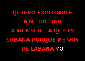 QUIERO EXPLICARLE
A MI CIUDAD
A MI NEGRITA QUE ES
CUBANA PORQUE ME VOY
DE LABANA Y0