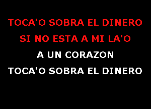 TOCA'O SOBRA EL DINERO
SI N0 ESTAA MI LA'O
A UN CORAZON
TOCA'O SOBRA EL DINERO