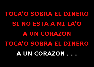 TOCA'O SOBRA EL DINERO
SI N0 ESTAA MI LA'O
A UN CORAZON
TOCA'O SOBRA EL DINERO
A UN CORAZON . . .