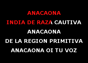 ANACAONA
INDIA DE RAZA CAUTIVA
ANACAONA
DE LA REGION PRIMITIVA
ANACAONA OI TU VOZ