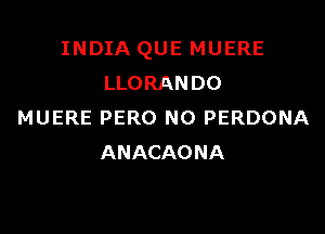 INDIA QUE MUERE
LLORANDO

MUERE PERO NO PERDONA
ANACAONA