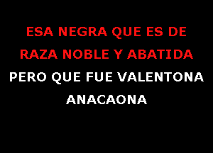 ESA NEGRA QUE ES DE
RAZA NOBLE Y ABATI DA
PERO QUE FUE VALENTONA
ANACAONA