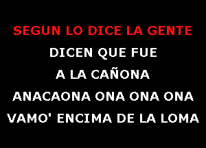 SEGUN L0 DICE LA GENTE
DICEN QUE FUE
A LA CANONA
ANACAONA ONA ONA ONA
VAMO' ENCIMA DE LA LOMA