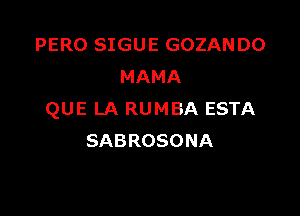 PERO SIGUE GOZANDO
MAMA

QUE LA RUMBA ESTA
SABROSONA