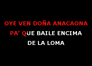 OYE VEN DoNA ANACAONA

PA' QUE BAILE ENCIMA
DE LA LOMA