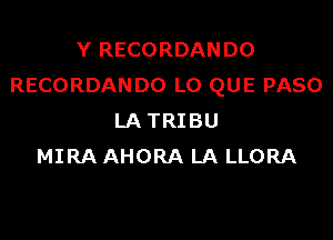 Y RECORDANDO
RECORDANDO L0 QUE PASO

LA TRIBU
MIRA AHORA LA LLORA