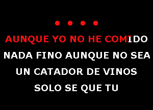 o o o o
AUNQUE Y0 N0 HE COMIDO
NADA FINO AUNQUE N0 SEA
UN CATADOR DE VINOS
SOLO SE QUE TU