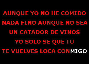 AUNQUE Y0 N0 HE COMIDO
NADA FINO AUNQUE N0 SEA
UN CATADOR DE VINOS
Y0 SOLO SE QUE TU
TE VUELVES LOCA CONMIGO