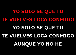 Y0 SOLO SE QUE TU

TE VUELVES LOCA CONMIGO
Y0 SOLO SE QUE TU

TE VUELVES LOCA CONMIGO
AUNQUE Y0 N0 HE