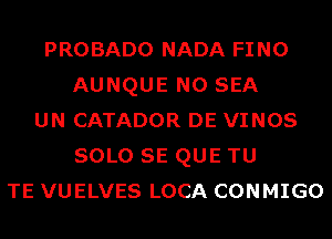 PROBADO NADA FINO
AUNQUE N0 SEA
UN CATADOR DE VINOS
SOLO SE QUE TU
TE VUELVES LOCA CONMIGO