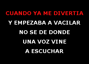 CUAN D0 YA ME DIVERTIA
Y EMPEZABA A VACI LAR
NO SE DE DONDE
UNA VOZ VINE
A ESCUCHAR